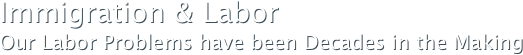 Immigration & LaborOur Labor Problems have been Decades in the Making