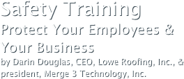 Safety TrainingProtect Your Employees & 
Your Businessby Darin Douglas, CEO, Lowe Roofing, Inc., & 
president, Merge 3 Technology, Inc.